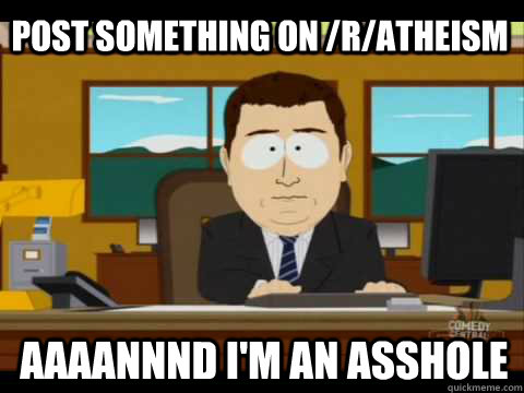 Post something on /r/atheism Aaaannnd I'm an asshole  Aaand its gone