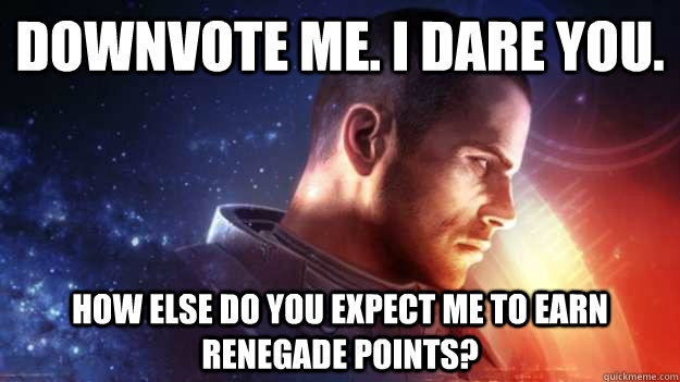 Downvote me. I dare you. How else do you expect me to earn Renegade points? - Downvote me. I dare you. How else do you expect me to earn Renegade points?  Commander Shepard