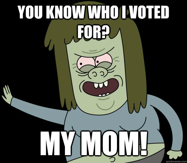 You know who I voted for? MY MOM!  