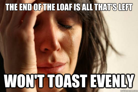 The end of the loaf is all that's left Won't toast evenly  First World Problems