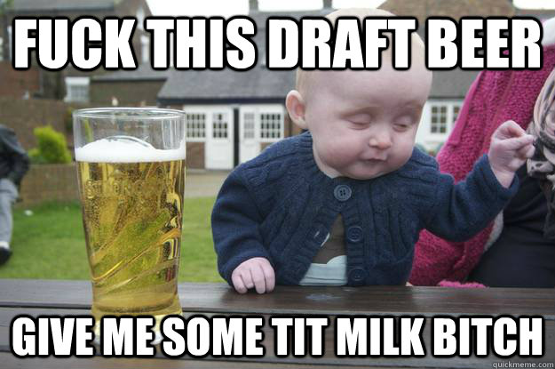 Fuck this draft beer Give me some tit milk bitch   drunk baby