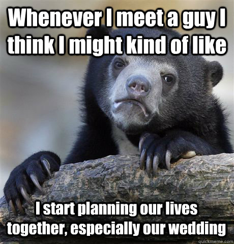 Whenever I meet a guy I think I might kind of like I start planning our lives together, especially our wedding - Whenever I meet a guy I think I might kind of like I start planning our lives together, especially our wedding  Confession Bear