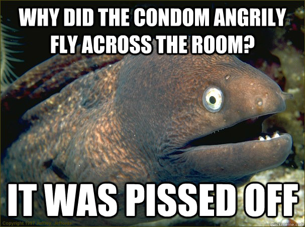 Why did the condom angrily fly across the room? it was pissed off  Bad Joke Eel
