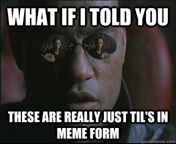 What if I told you These are really just Til's in meme form  Morpheus SC