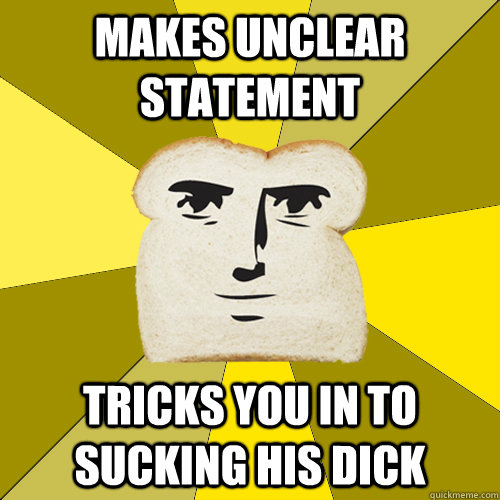 Makes unclear statement Tricks you in to sucking his dick  Breadfriend