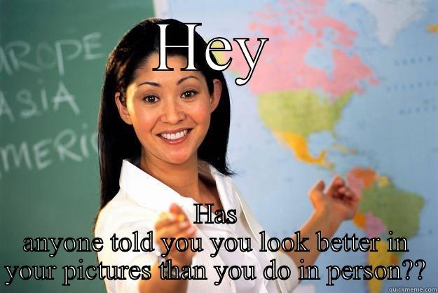 HEY HAS ANYONE TOLD YOU YOU LOOK BETTER IN YOUR PICTURES THAN YOU DO IN PERSON?? Unhelpful High School Teacher