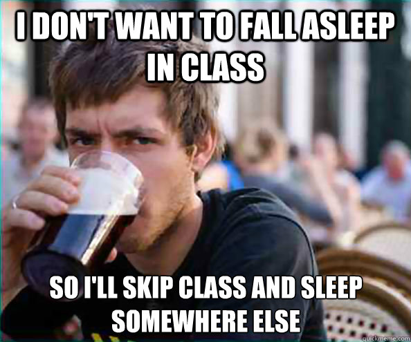 I don't want to fall asleep in class So I'll skip class and sleep somewhere else  - I don't want to fall asleep in class So I'll skip class and sleep somewhere else   Lazy College Senior