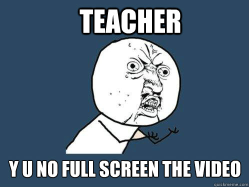 teacher y u no full screen the video  Y U No