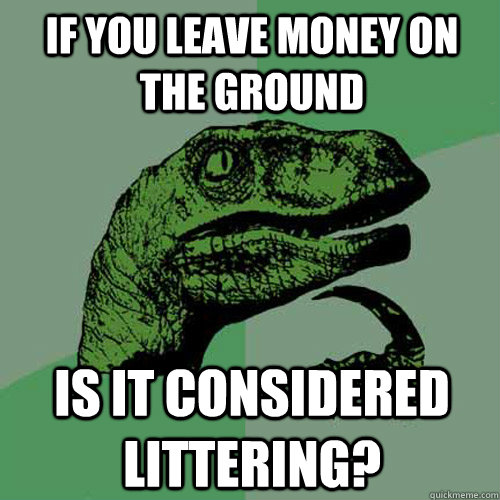 If you leave money on the ground Is it considered littering?  Philosoraptor