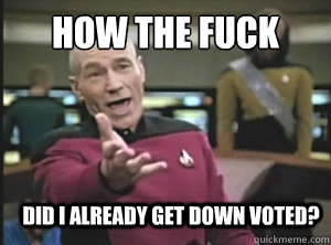 how the fuck did i already get down voted?  Annoyed Picard
