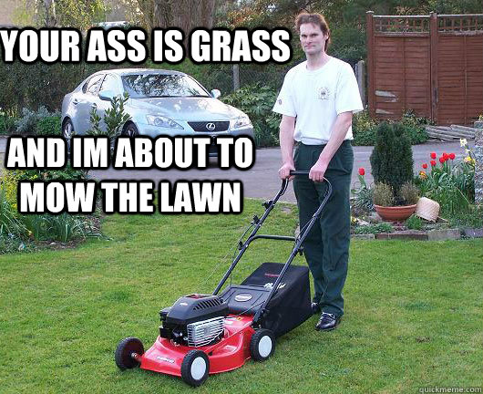your ass is grass and im about to mow the lawn - your ass is grass and im about to mow the lawn  Pissed Lawn Mower