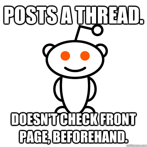 posts a thread. Doesn't check front page, beforehand.   Redditor