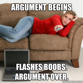Argument begins Flashes boobs. Argument over.  
