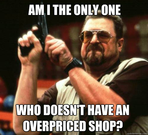 AM I THE ONLY ONE WHO DOESN'T HAVE AN OVERPRICED SHOP? - AM I THE ONLY ONE WHO DOESN'T HAVE AN OVERPRICED SHOP?  Misc