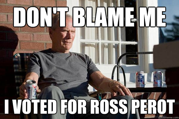 don't blame me i voted for ross perot  Feels Old Man
