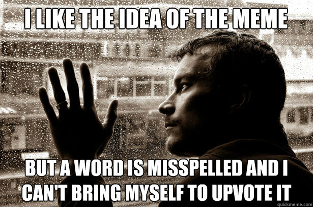 I like the idea of the meme but a word is misspelled and I can't bring myself to upvote it  