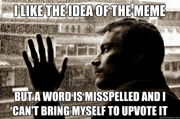 I like the idea of the meme but a word is misspelled and I can't bring myself to upvote it  Over-Educated Problems