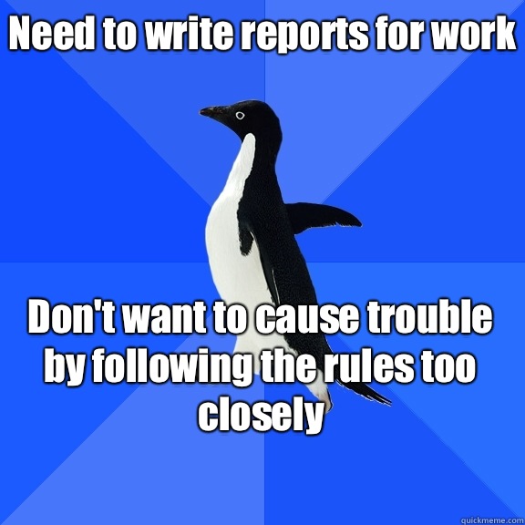 Need to write reports for work Don't want to cause trouble by following the rules too closely    Socially Awkward Penguin
