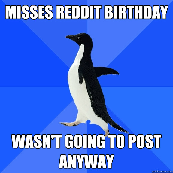Misses Reddit birthday wasn't going to post anyway  Socially Awkward Penguin