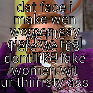 DAT FACE I MAKE WEN WOMEN SAY AINT KNO REAL MEN WE RITE HERE WE JUS DONT LIKE FAKE WOMEN WIT UR THIIRRSTY ASS Condescending Wonka