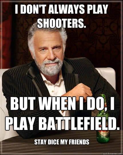 I don't always play shooters. But when I do, I play Battlefield. Stay Dice my friends  The Most Interesting Man In The World