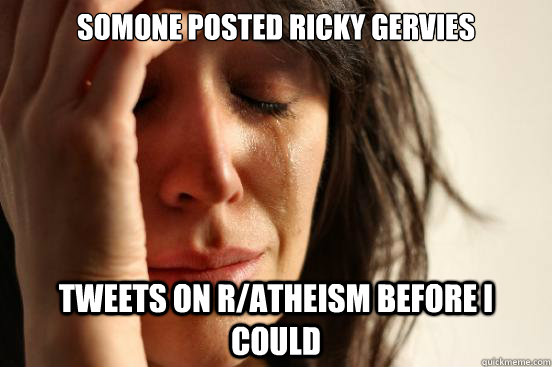 somone posted rIcky gervies  tweets on r/atheism before i could - somone posted rIcky gervies  tweets on r/atheism before i could  First World Problems