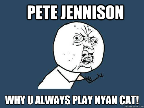 Pete Jennison  why u always play NYan CAT!  Y U No
