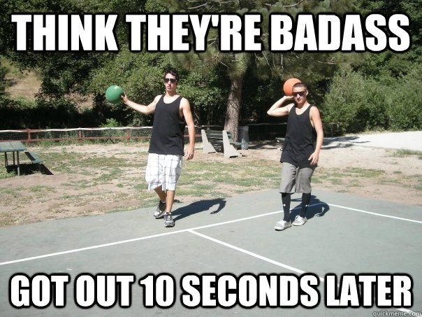 Think they're badass got out 10 seconds later  Dodgeball