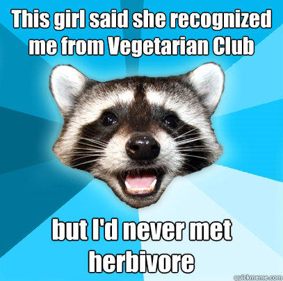 This girl said she recognized me from Vegetarian Club but I'd never met herbivore - This girl said she recognized me from Vegetarian Club but I'd never met herbivore  Lame Pun Coon