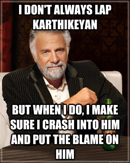 I don't always lap Karthikeyan but when I do, I make sure I crash into him and put the blame on him  The Most Interesting Man In The World