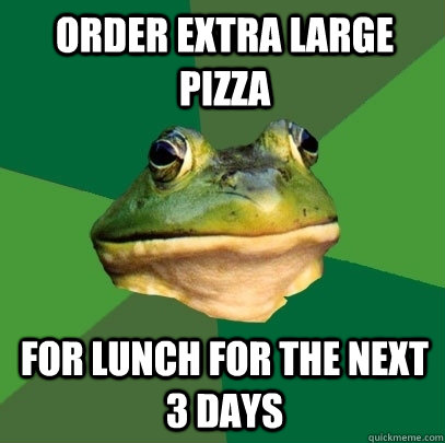 Order extra large pizza For lunch for the next 3 days  Foul Bachelor Frog