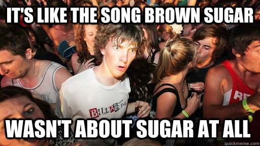 it's like the song brown sugar wasn't about sugar at all   Sudden Clarity Clarence