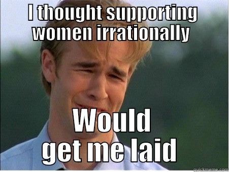 I THOUGHT SUPPORTING WOMEN IRRATIONALLY  WOULD GET ME LAID  1990s Problems