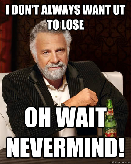 I don't always want UT to lose Oh wait Nevermind!  The Most Interesting Man In The World