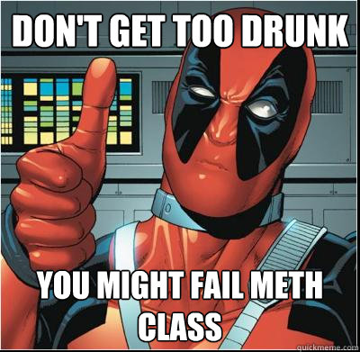 Don't get too drunk You might fail meth class   