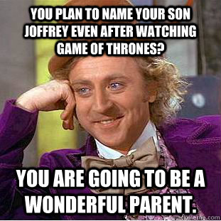 You plan to name your son Joffrey even after watching game of thrones? You are going to be a wonderful parent.  Condescending Wonka