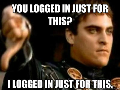 You logged in just for this? I logged in just for this.  Downvoting Roman