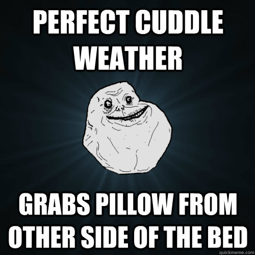 Perfect cuddle weather grabs pillow from other side of the bed  Forever Alone
