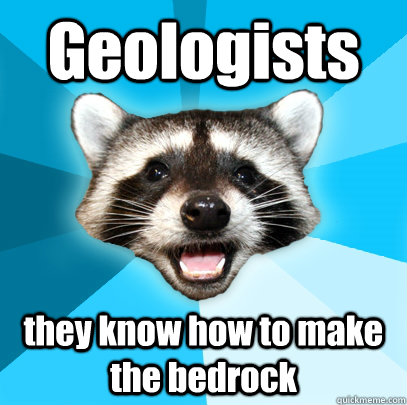Geologists  they know how to make the bedrock  Lame Pun Coon
