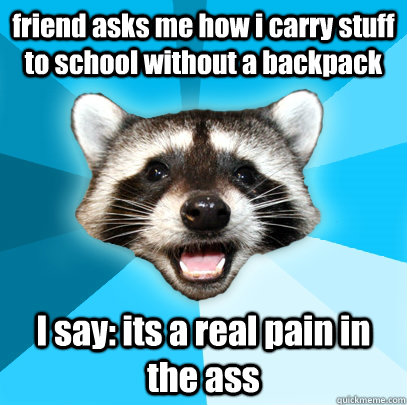 friend asks me how i carry stuff to school without a backpack I say: its a real pain in the ass  Lame Pun Coon