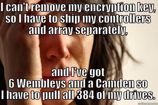 I CAN'T REMOVE MY ENCRYPTION KEY, SO I HAVE TO SHIP MY CONTROLLERS AND ARRAY SEPARATELY, AND I'VE GOT 6 WEMBLEYS AND A CAMDEN SO I HAVE TO PULL ALL 384 OF MY DRIVES. First World Problems
