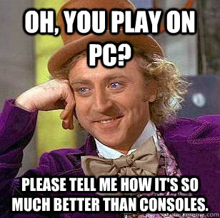 Oh, you play on PC? Please tell me how it's so much better than consoles.   Condescending Wonka