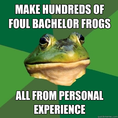 make hundreds of foul bachelor frogs all from personal experience  Foul Bachelor Frog