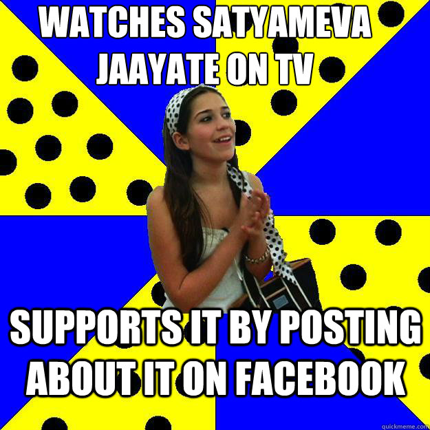 Watches Satyameva Jaayate on TV Supports it by posting about it on Facebook  Sheltered Suburban Kid