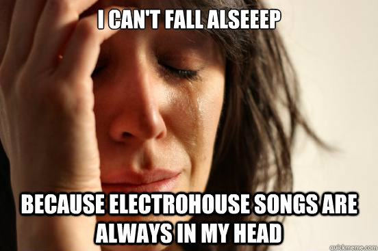 i can't fall alseeep because electrohouse songs are always in my head  First World Problems