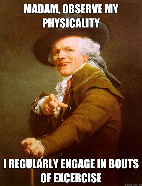 Madam, Observe my Physicality I regularly engage in bouts of excercise  Joseph Ducreux