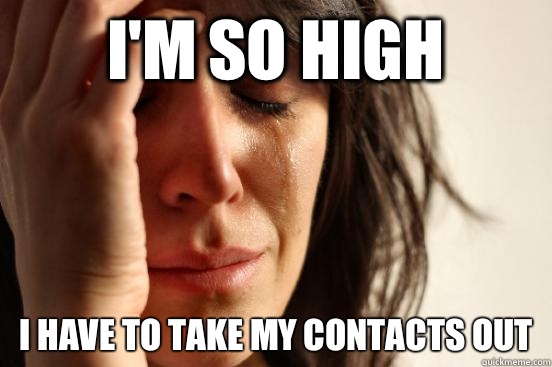 I'm so high I have to take my contacts out   First World Problems