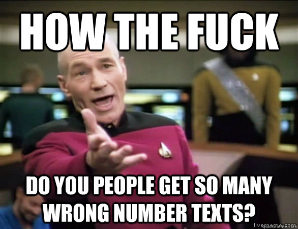 how the fuck do you people get so many wrong number texts?  Annoyed Picard HD