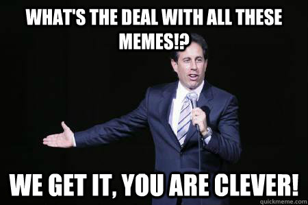 What's the deal with all these memes!? We get it, you are clever!  