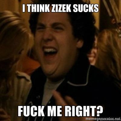 I think Zizek sucks  fuck me right